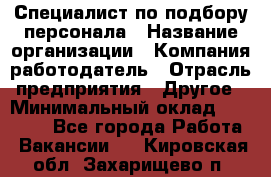 Специалист по подбору персонала › Название организации ­ Компания-работодатель › Отрасль предприятия ­ Другое › Минимальный оклад ­ 21 000 - Все города Работа » Вакансии   . Кировская обл.,Захарищево п.